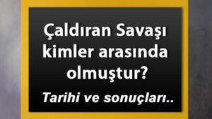 Çaldıran Savaşı nedir? Çaldıran Savaşı kimler arasında olmuştur? Nedenleri ve